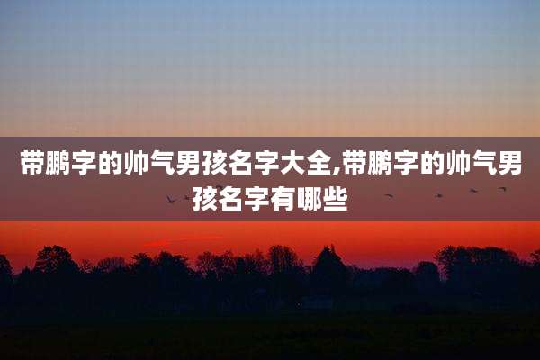 带鹏字的帅气男孩名字大全,带鹏字的帅气男孩名字有哪些