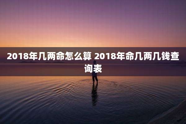 2018年几两命怎么算 2018年命几两几钱查询表