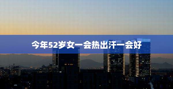 今年52岁女一会热出汗一会好