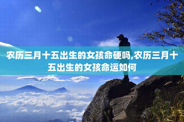 农历三月十五出生的女孩命硬吗,农历三月十五出生的女孩命运如何