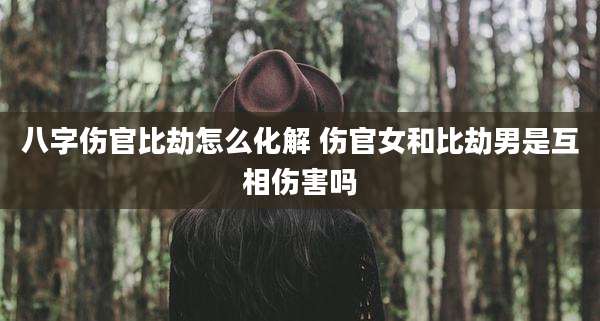 八字伤官比劫怎么化解 伤官女和比劫男是互相伤害吗