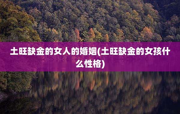 土旺缺金的女人的婚姻(土旺缺金的女孩什么性格)