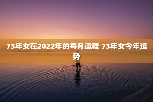 73年女在2022年的每月运程 73年女今年运势