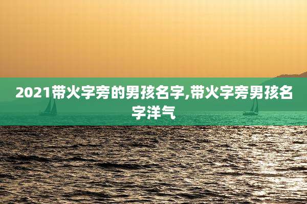 2021带火字旁的男孩名字,带火字旁男孩名字洋气