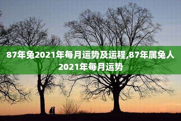 87年兔2021年每月运势及运程,87年属兔人2021年每月运势