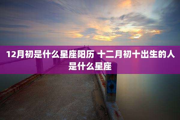 12月初是什么星座阳历 十二月初十出生的人是什么星座