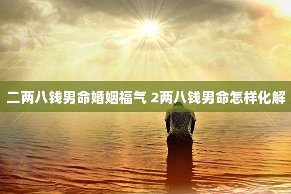 二两八钱男命婚姻福气 2两八钱男命怎样化解