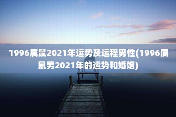 1996属鼠2021年运势及运程男性(1996属鼠男2021年的运势和婚姻)
