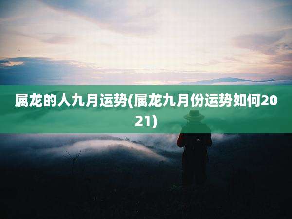 属龙的人九月运势(属龙九月份运势如何2021)