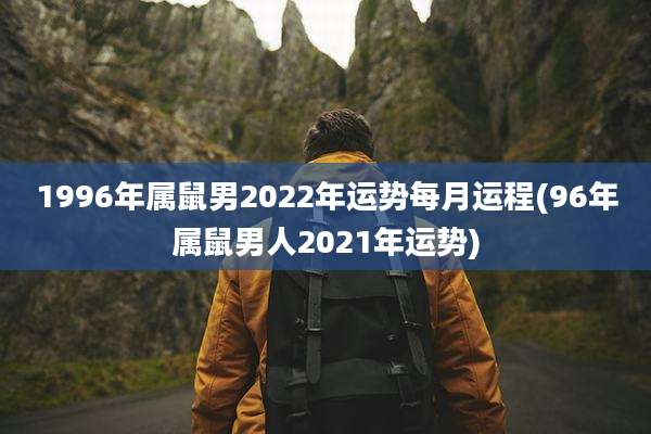 1996年属鼠男2022年运势每月运程(96年属鼠男人2021年运势)