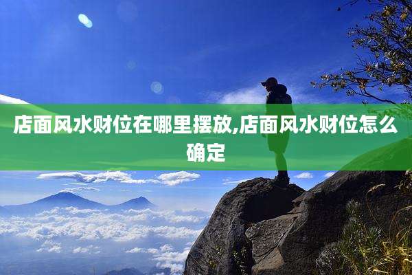 店面风水财位在哪里摆放,店面风水财位怎么确定