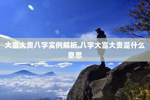 大富大贵八字实例解析,八字大富大贵是什么意思