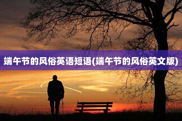 端午节的风俗英语短语(端午节的风俗英文版)