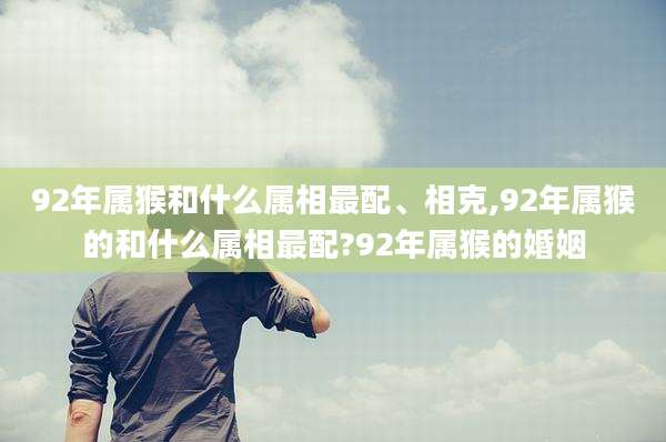 92年属猴和什么属相最配、相克,92年属猴的和什么属相最配?92年属猴的婚姻