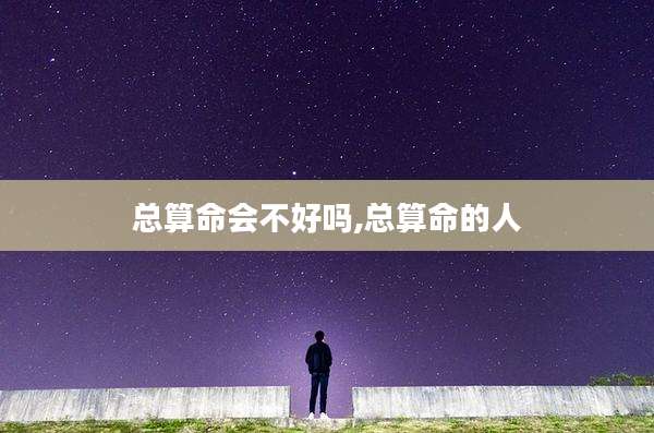 总算命会不好吗,总算命的人