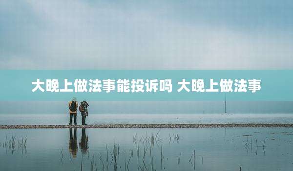 大晚上做法事能投诉吗 大晚上做法事
