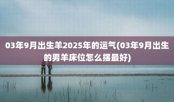 03年9月出生羊2025年的运气(03年9月出生的男羊床位怎么摆最好)