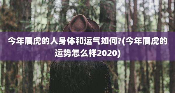 今年属虎的人身体和运气如何?(今年属虎的运势怎么样2020)