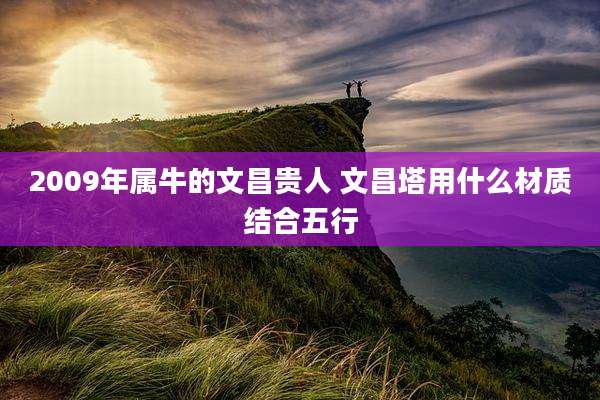 2009年属牛的文昌贵人 文昌塔用什么材质结合五行