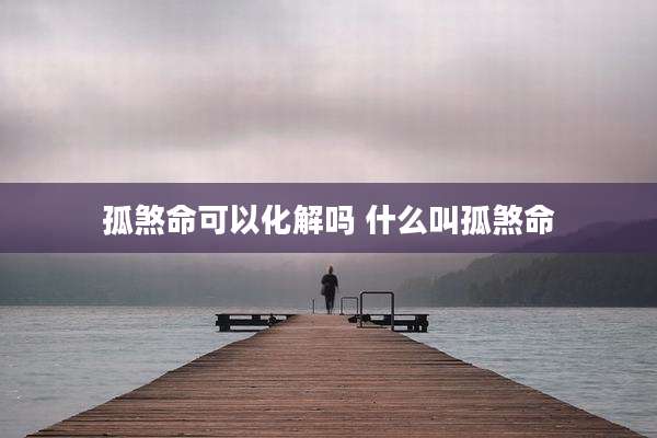 孤煞命可以化解吗 什么叫孤煞命