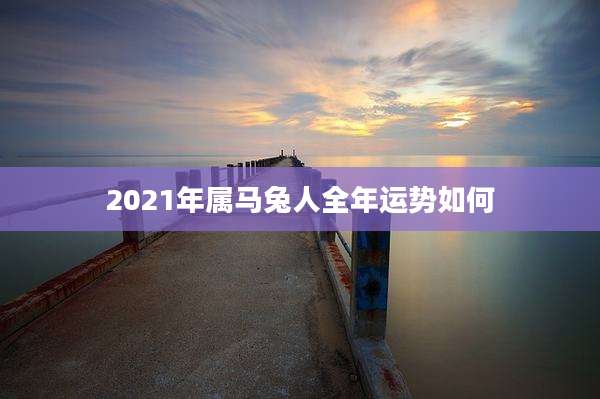 2021年属马兔人全年运势如何