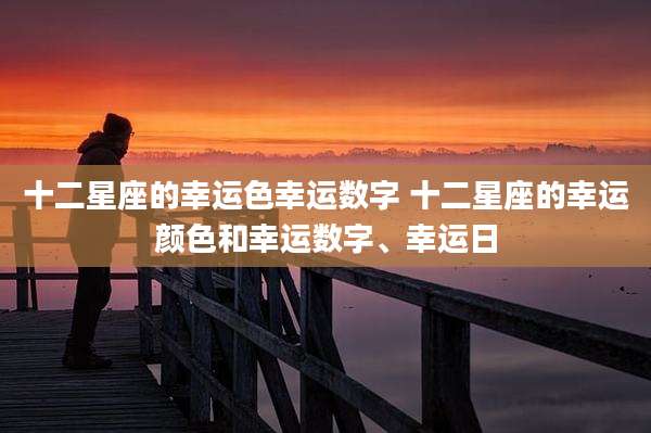 十二星座的幸运色幸运数字 十二星座的幸运颜色和幸运数字、幸运日