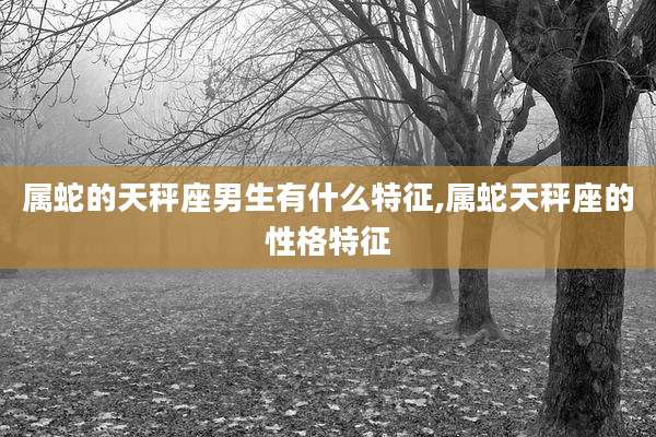 属蛇的天秤座男生有什么特征,属蛇天秤座的性格特征