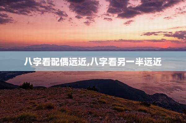 八字看配偶远近,八字看另一半远近