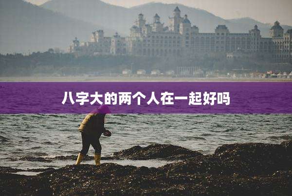 八字大的两个人在一起好吗