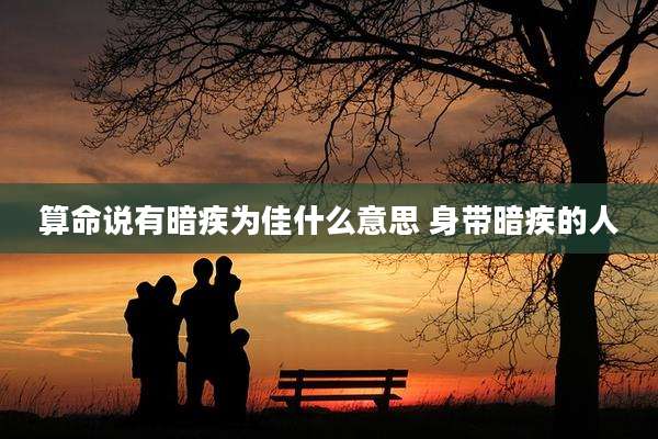 算命说有暗疾为佳什么意思 身带暗疾的人