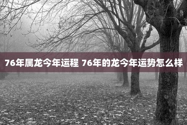 76年属龙今年运程 76年的龙今年运势怎么样