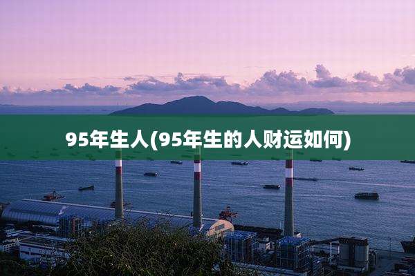 95年生人(95年生的人财运如何)