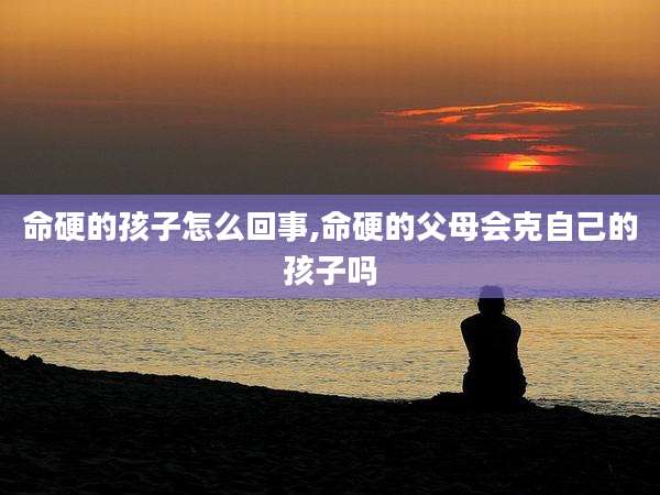 命硬的孩子怎么回事,命硬的父母会克自己的孩子吗