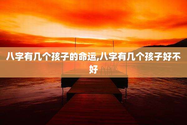 八字有几个孩子的命运,八字有几个孩子好不好