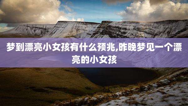 梦到漂亮小女孩有什么预兆,昨晚梦见一个漂亮的小女孩