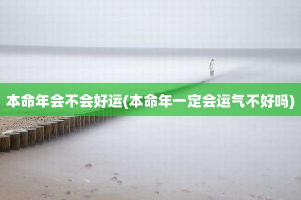 本命年会不会好运(本命年一定会运气不好吗)