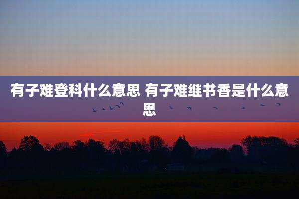 有子难登科什么意思 有子难继书香是什么意思