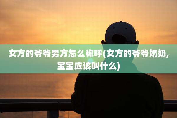 女方的爷爷男方怎么称呼(女方的爷爷奶奶,宝宝应该叫什么)
