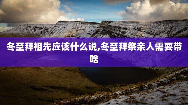 冬至拜祖先应该什么说,冬至拜祭亲人需要带啥