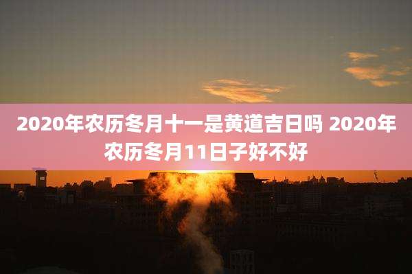 2020年农历冬月十一是黄道吉日吗 2020年农历冬月11日子好不好