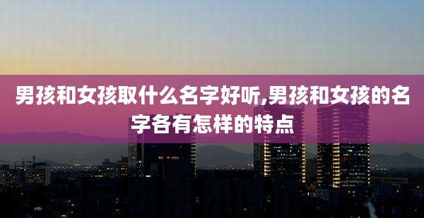 男孩和女孩取什么名字好听,男孩和女孩的名字各有怎样的特点