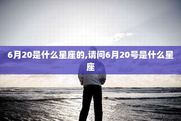 6月20是什么星座的,请问6月20号是什么星座