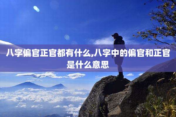 八字偏官正官都有什么,八字中的偏官和正官是什么意思