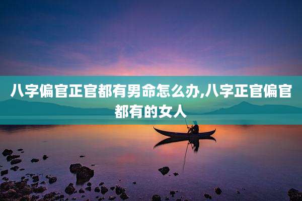 八字偏官正官都有男命怎么办,八字正官偏官都有的女人