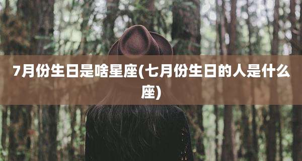 7月份生日是啥星座(七月份生日的人是什么座)