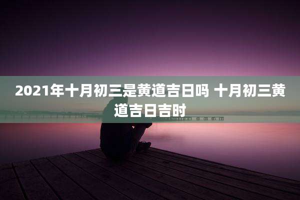 2021年十月初三是黄道吉日吗 十月初三黄道吉日吉时
