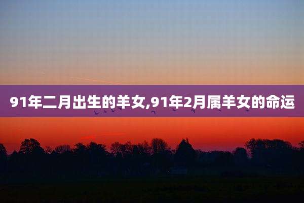 91年二月出生的羊女,91年2月属羊女的命运