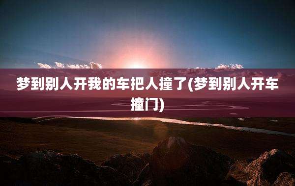 梦到别人开我的车把人撞了(梦到别人开车撞门)