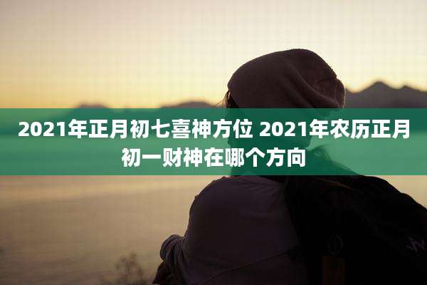 2021年正月初七喜神方位 2021年农历正月初一财神在哪个方向