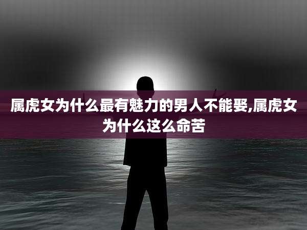 属虎女为什么最有魅力的男人不能娶,属虎女为什么这么命苦